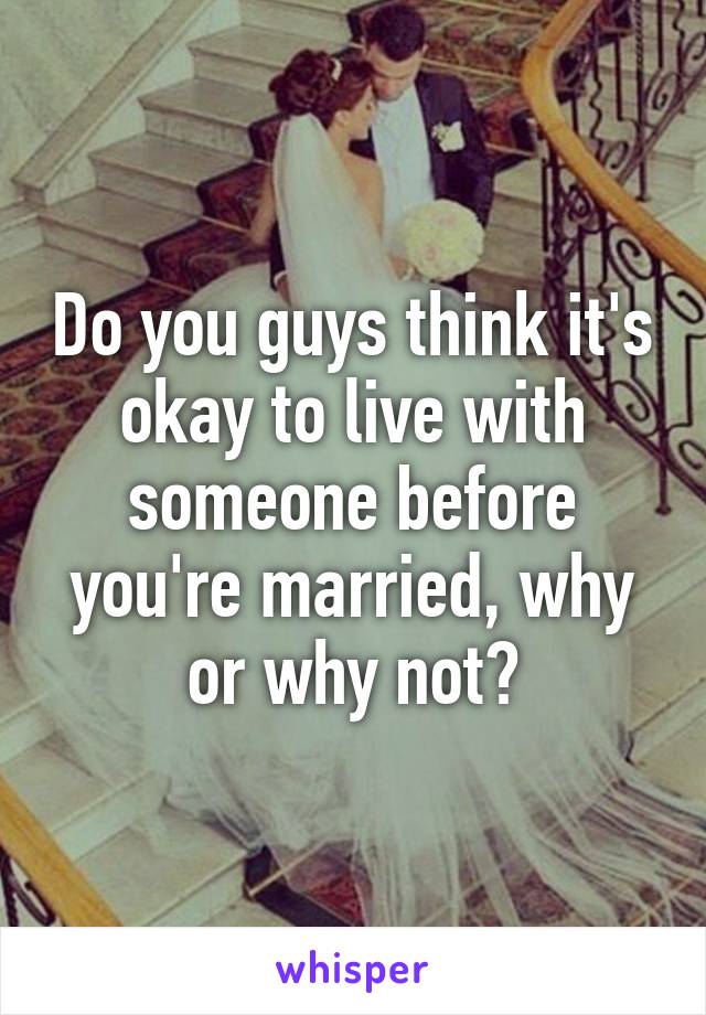 Do you guys think it's okay to live with someone before you're married, why or why not?