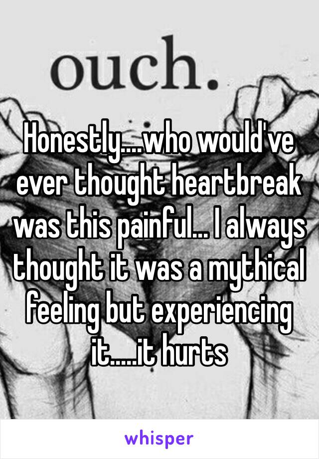 Honestly....who would've ever thought heartbreak was this painful... I always thought it was a mythical feeling but experiencing it.....it hurts 