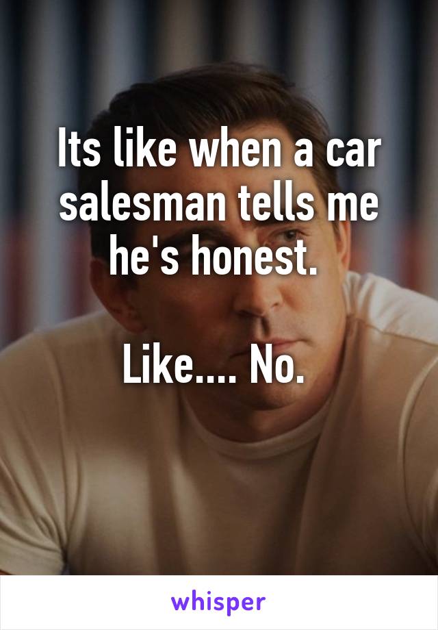 Its like when a car salesman tells me he's honest. 

Like.... No. 

