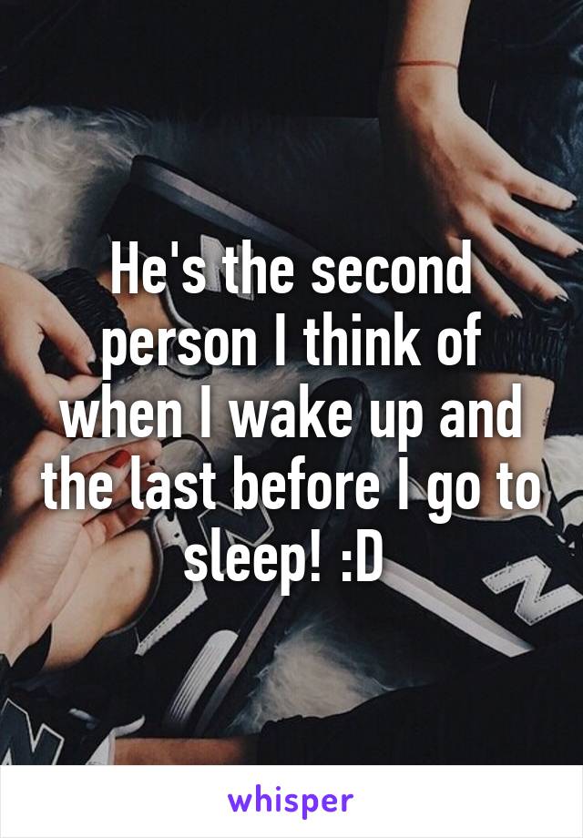 He's the second person I think of when I wake up and the last before I go to sleep! :D 