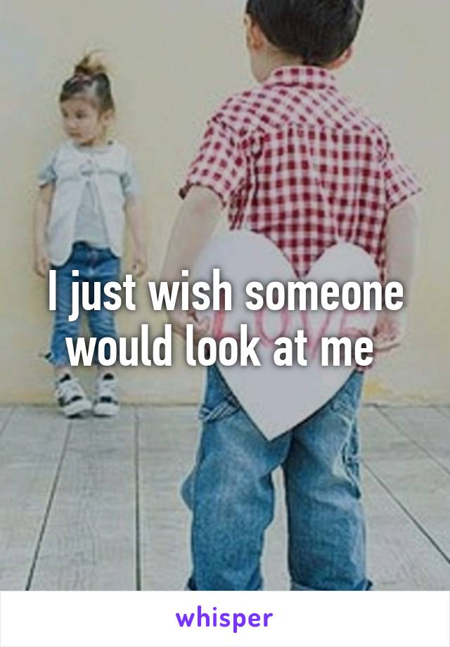 I just wish someone would look at me 