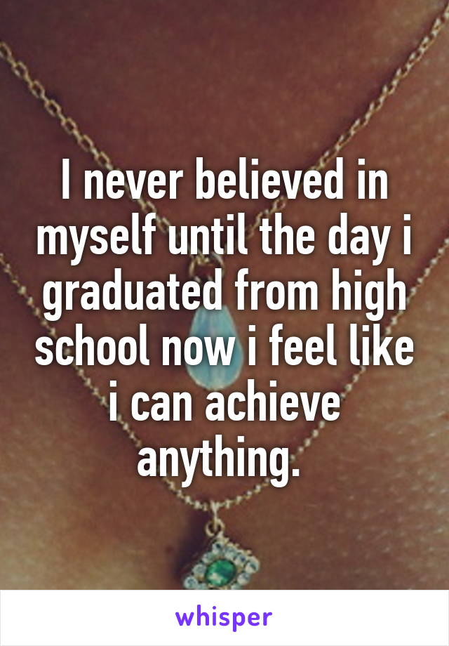 I never believed in myself until the day i graduated from high school now i feel like i can achieve anything. 