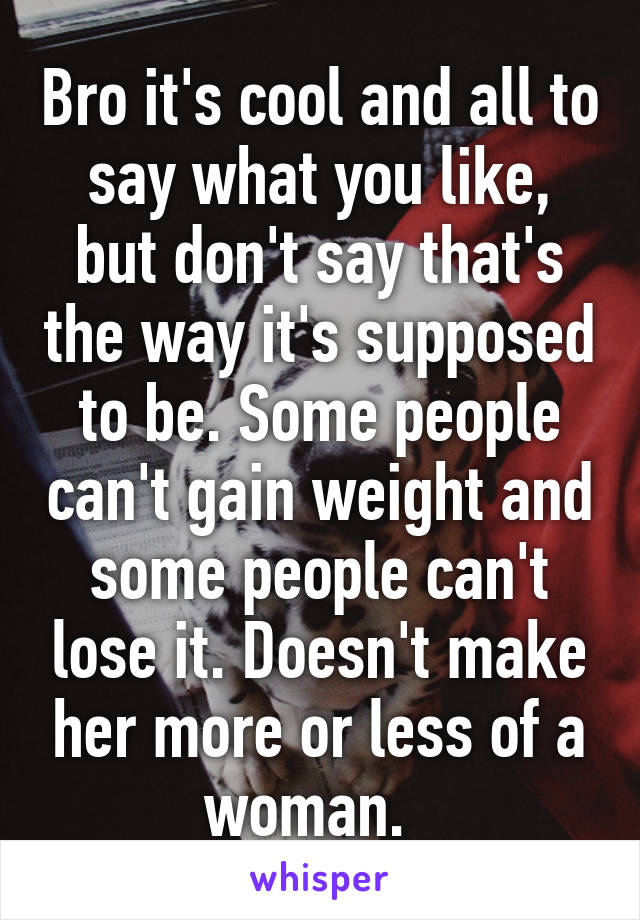 Bro it's cool and all to say what you like, but don't say that's the way it's supposed to be. Some people can't gain weight and some people can't lose it. Doesn't make her more or less of a woman.  