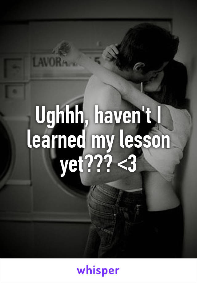 Ughhh, haven't I learned my lesson yet??? <3