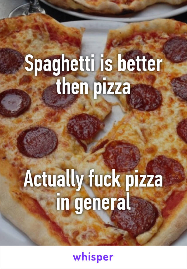 Spaghetti is better then pizza



Actually fuck pizza in general