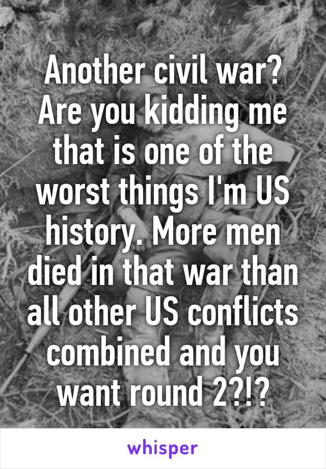 Another civil war? Are you kidding me that is one of the worst things I'm US history. More men died in that war than all other US conflicts combined and you want round 2?!?