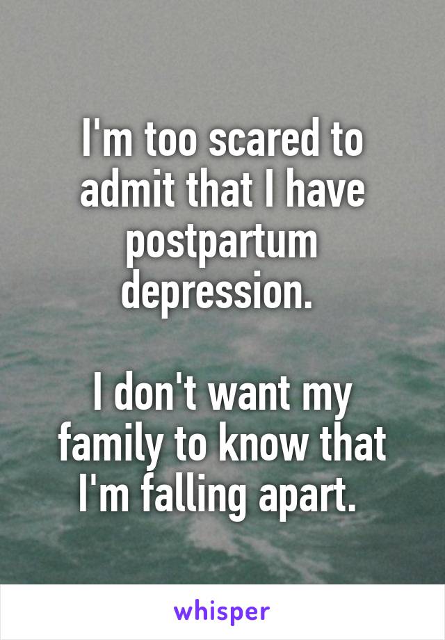 I'm too scared to admit that I have postpartum depression. 

I don't want my family to know that I'm falling apart. 