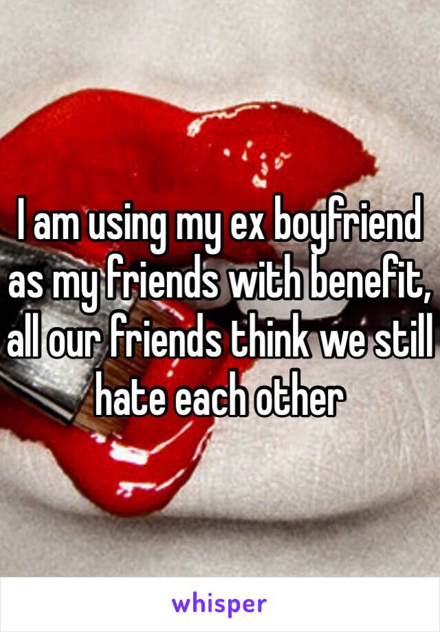 I am using my ex boyfriend as my friends with benefit, all our friends think we still hate each other