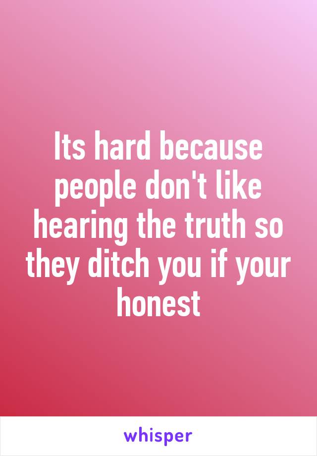 Its hard because people don't like hearing the truth so they ditch you if your honest