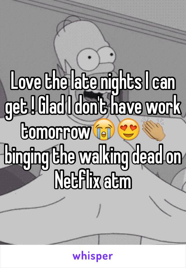 Love the late nights I can get ! Glad I don't have work tomorrow😭😍👏🏽 binging the walking dead on Netflix atm