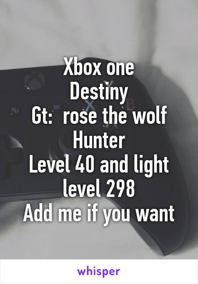 Xbox one
Destiny
Gt:  rose the wolf
Hunter
Level 40 and light level 298
Add me if you want