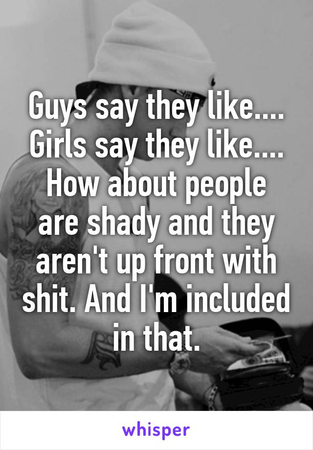 Guys say they like....
Girls say they like....
How about people are shady and they aren't up front with shit. And I'm included in that.