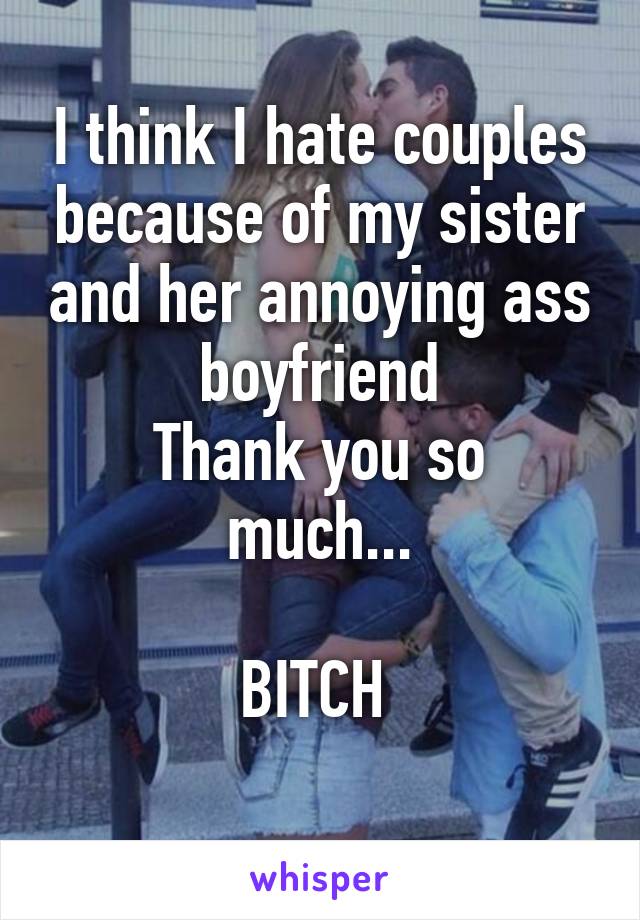 I think I hate couples because of my sister and her annoying ass boyfriend
Thank you so much...

BITCH 
