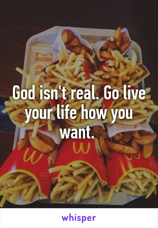 God isn't real. Go live your life how you want. 