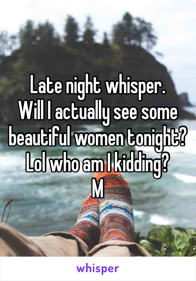 Late night whisper.
Will I actually see some beautiful women tonight?
Lol who am I kidding?
M