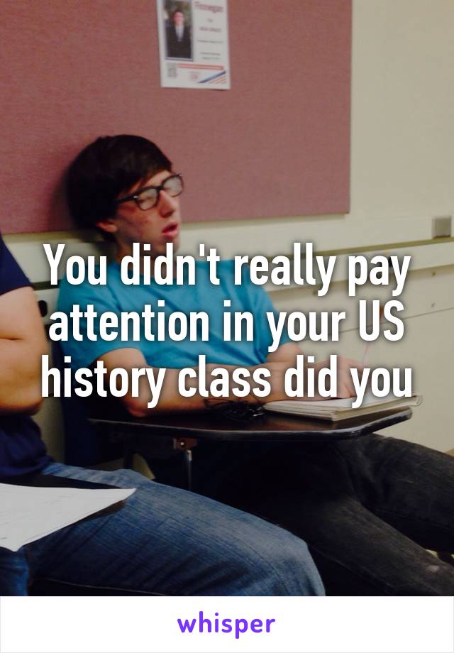 You didn't really pay attention in your US history class did you