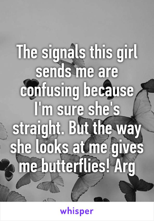 The signals this girl sends me are confusing because I'm sure she's straight. But the way she looks at me gives me butterflies! Arg