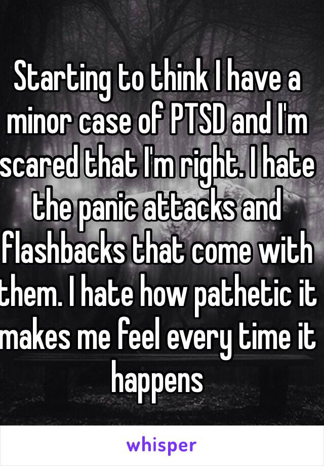 Starting to think I have a minor case of PTSD and I'm scared that I'm right. I hate the panic attacks and flashbacks that come with them. I hate how pathetic it makes me feel every time it happens 