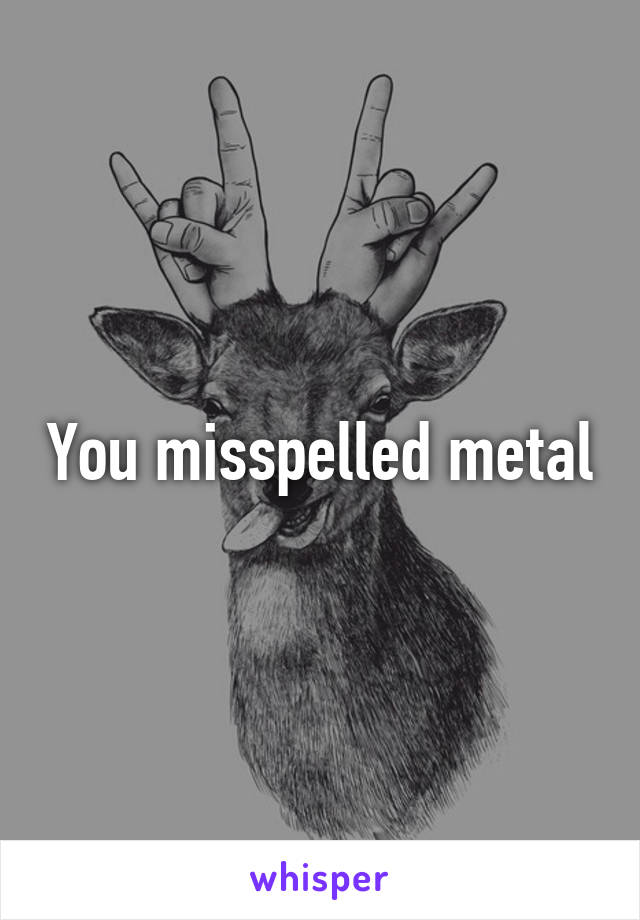 You misspelled metal