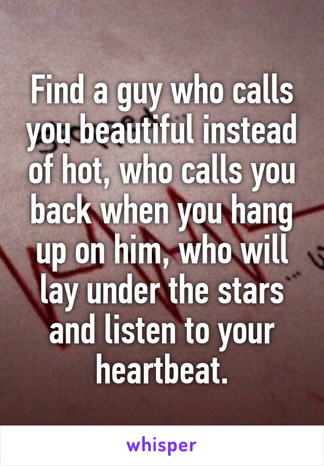 Find a guy who calls you beautiful instead of hot, who calls you back when you hang up on him, who will lay under the stars and listen to your heartbeat.