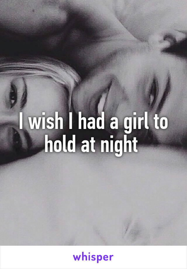 I wish I had a girl to hold at night 