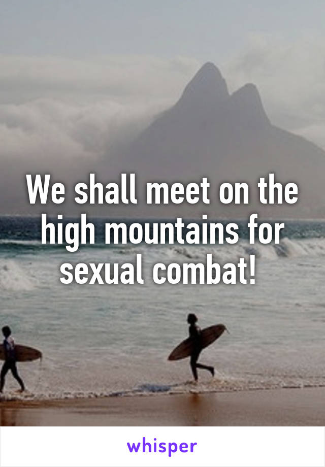 We shall meet on the high mountains for sexual combat! 