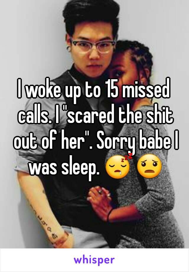 I woke up to 15 missed calls. I "scared the shit out of her". Sorry babe I was sleep. 😴😦