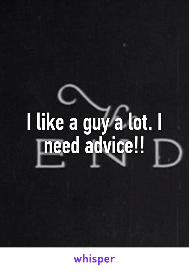 I like a guy a lot. I need advice!!