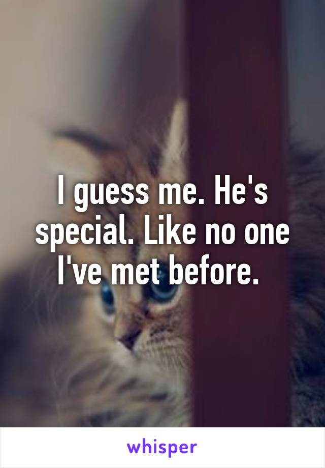 I guess me. He's special. Like no one I've met before. 