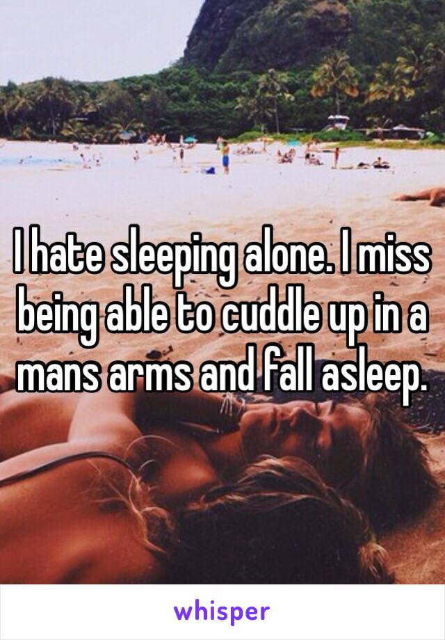 I hate sleeping alone. I miss being able to cuddle up in a mans arms and fall asleep. 