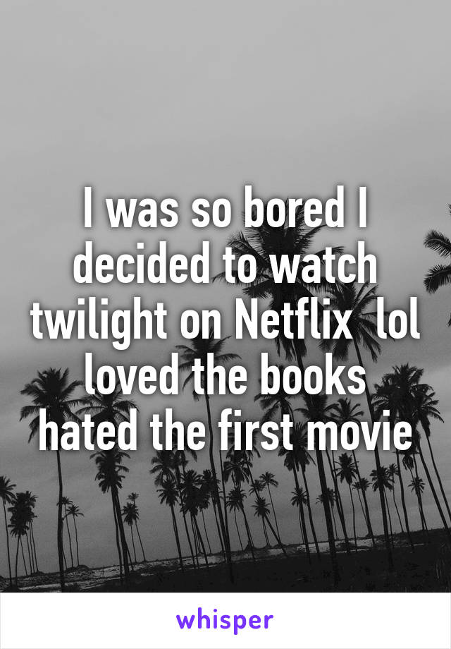 I was so bored I decided to watch twilight on Netflix  lol loved the books hated the first movie