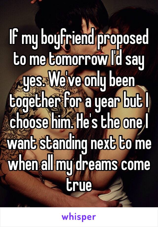 If my boyfriend proposed to me tomorrow I'd say yes. We've only been together for a year but I choose him. He's the one I want standing next to me when all my dreams come true 