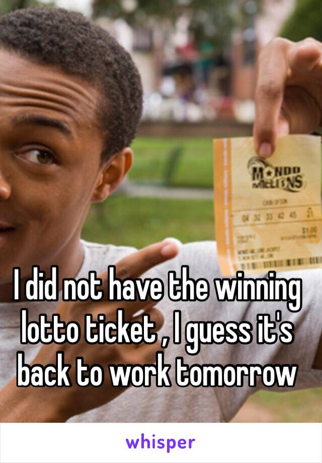 I did not have the winning lotto ticket , I guess it's back to work tomorrow 