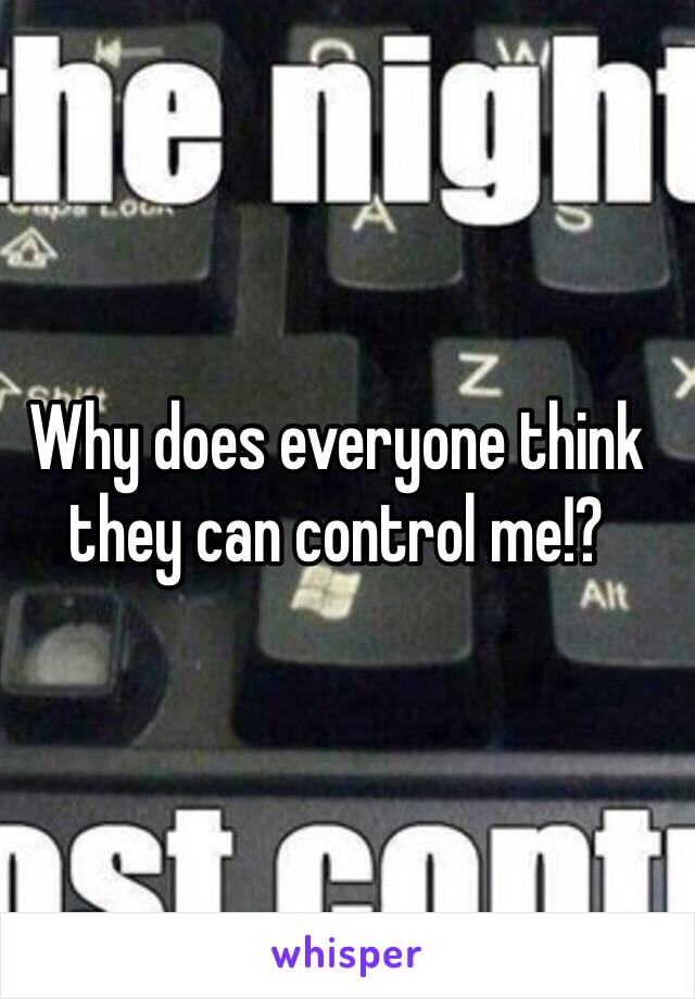 Why does everyone think they can control me!?