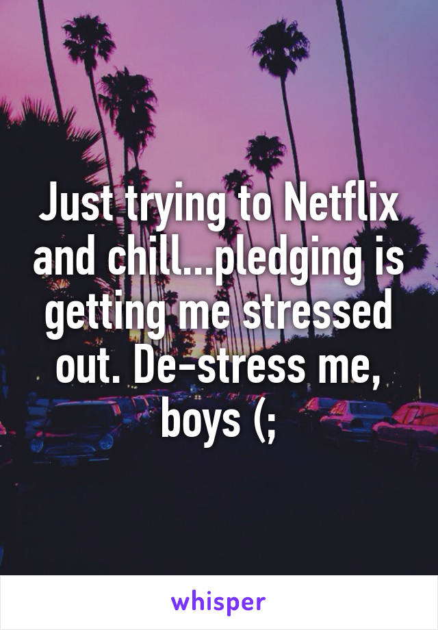 Just trying to Netflix and chill...pledging is getting me stressed out. De-stress me, boys (;