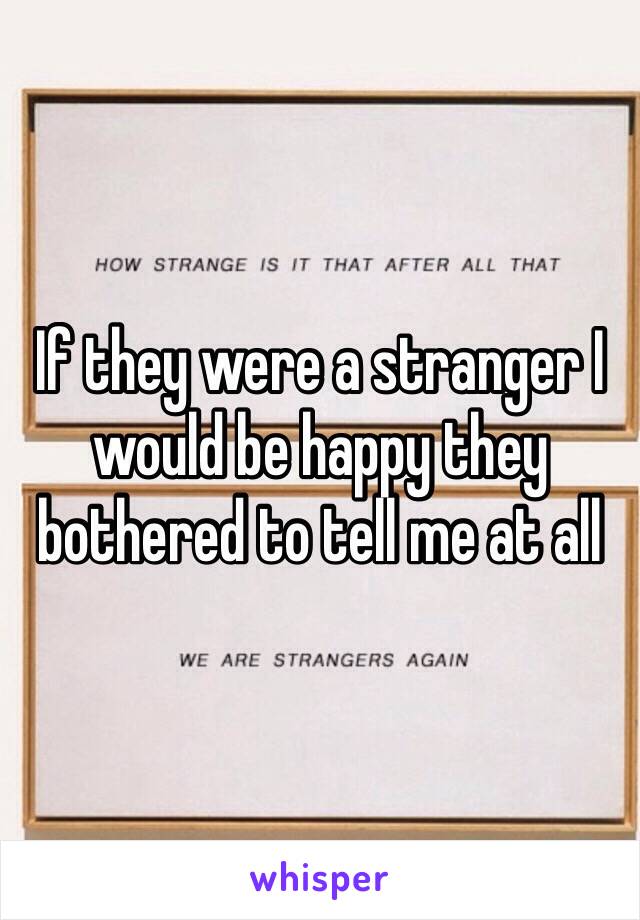 If they were a stranger I would be happy they bothered to tell me at all