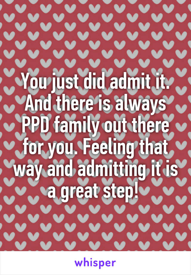 You just did admit it. And there is always PPD family out there for you. Feeling that way and admitting it is a great step! 