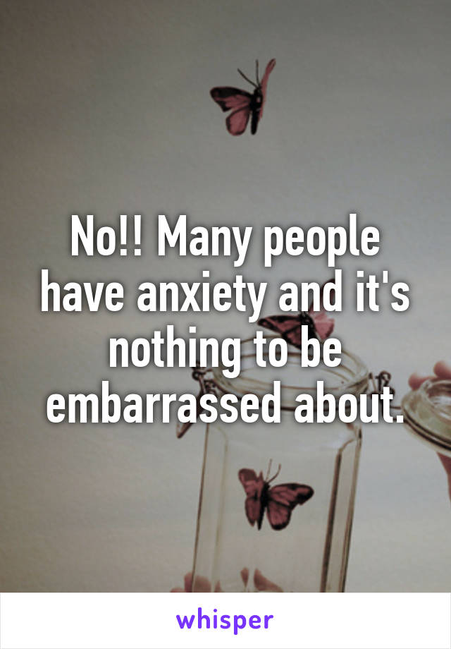 No!! Many people have anxiety and it's nothing to be embarrassed about.