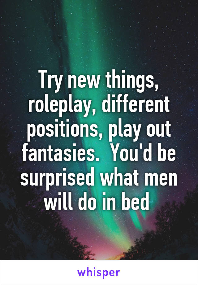 Try new things, roleplay, different positions, play out fantasies.  You'd be surprised what men will do in bed 