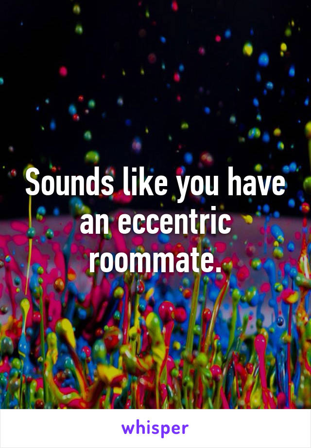 Sounds like you have an eccentric roommate.