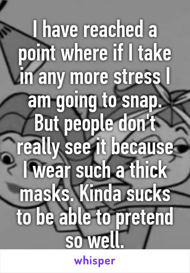 I have reached a point where if I take in any more stress I am going to snap.
But people don't really see it because I wear such a thick masks. Kinda sucks to be able to pretend so well.