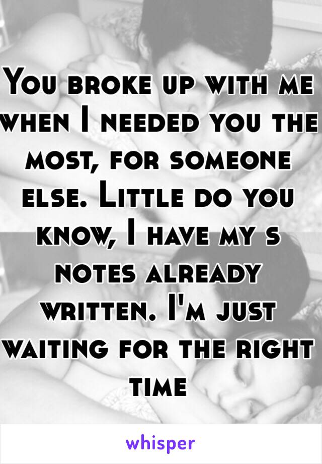 You broke up with me when I needed you the most, for someone else. Little do you know, I have my s notes already written. I'm just waiting for the right time