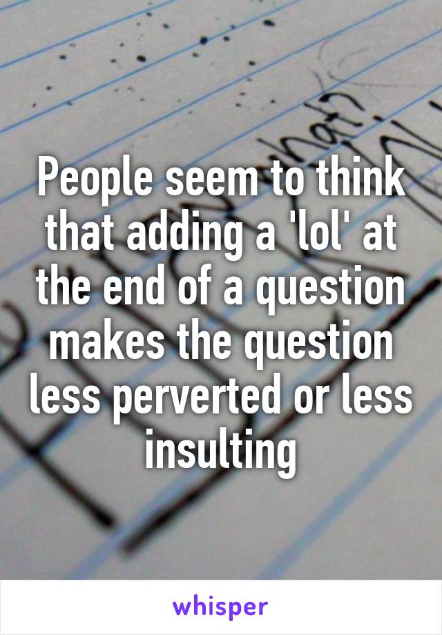 People seem to think that adding a 'lol' at the end of a question makes the question less perverted or less insulting