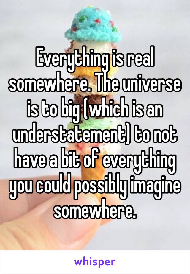 Everything is real somewhere. The universe is to big (which is an understatement) to not have a bit of everything you could possibly imagine somewhere. 