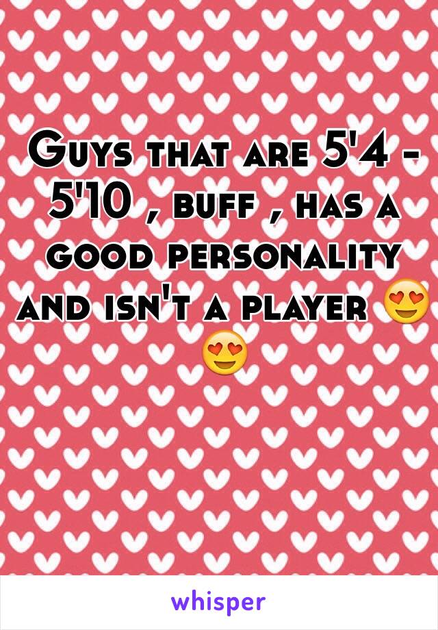 Guys that are 5'4 - 5'10 , buff , has a good personality and isn't a player 😍😍