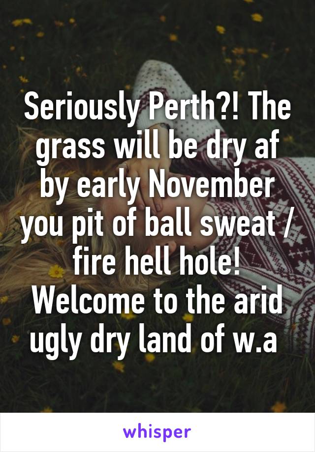 Seriously Perth?! The grass will be dry af by early November you pit of ball sweat / fire hell hole! Welcome to the arid ugly dry land of w.a 