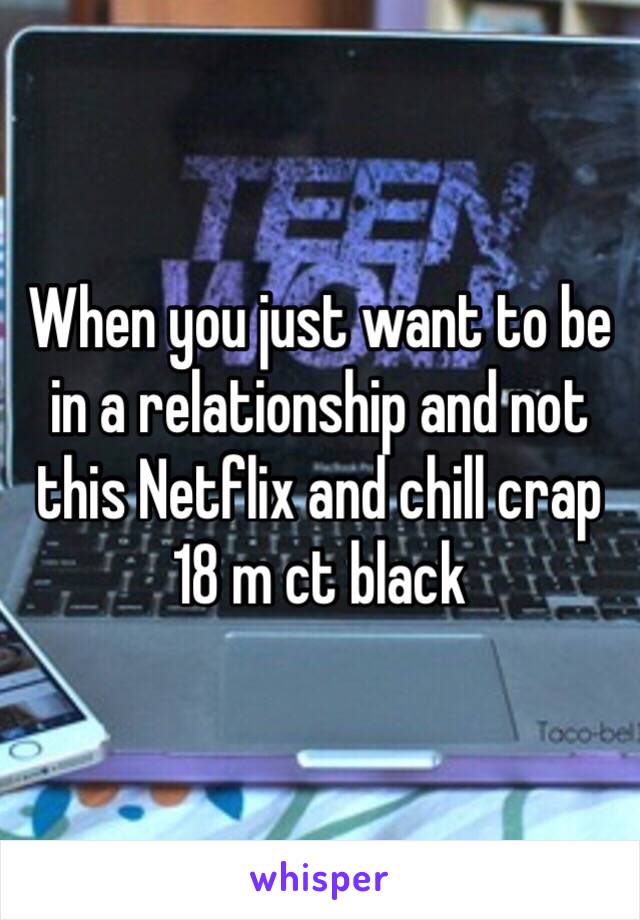 When you just want to be in a relationship and not this Netflix and chill crap
18 m ct black