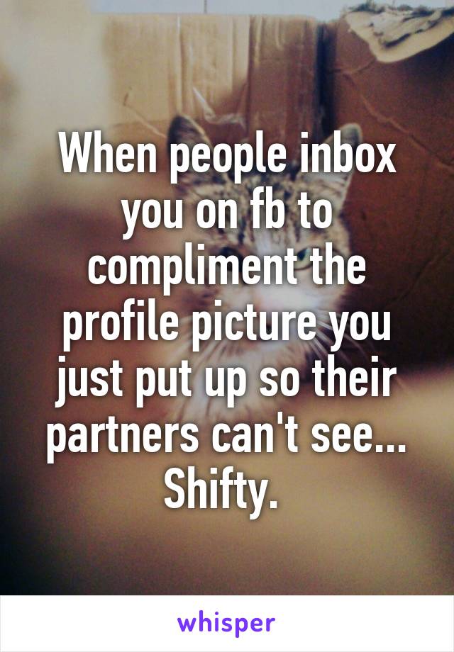 When people inbox you on fb to compliment the profile picture you just put up so their partners can't see... Shifty. 