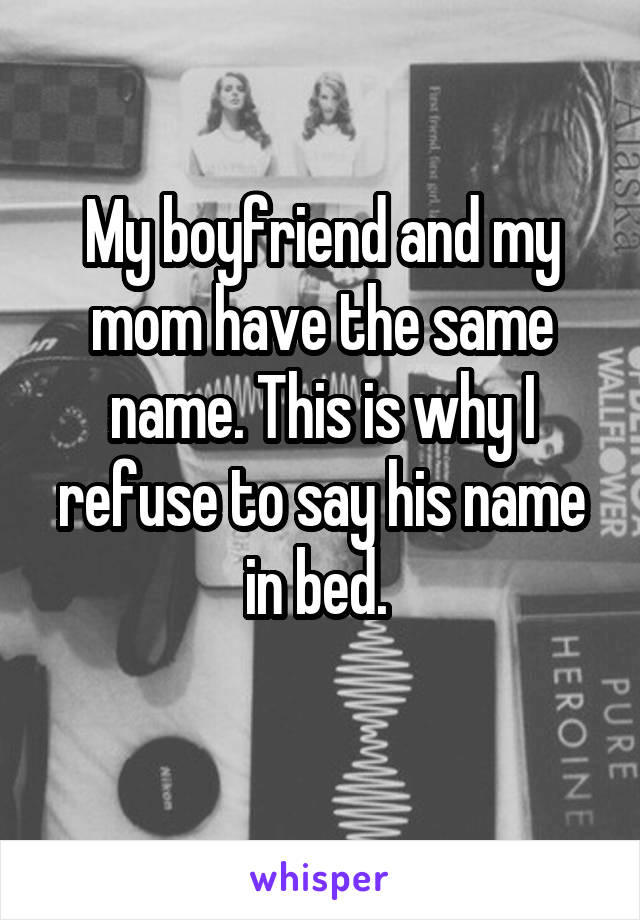 My boyfriend and my mom have the same name. This is why I refuse to say his name in bed. 
