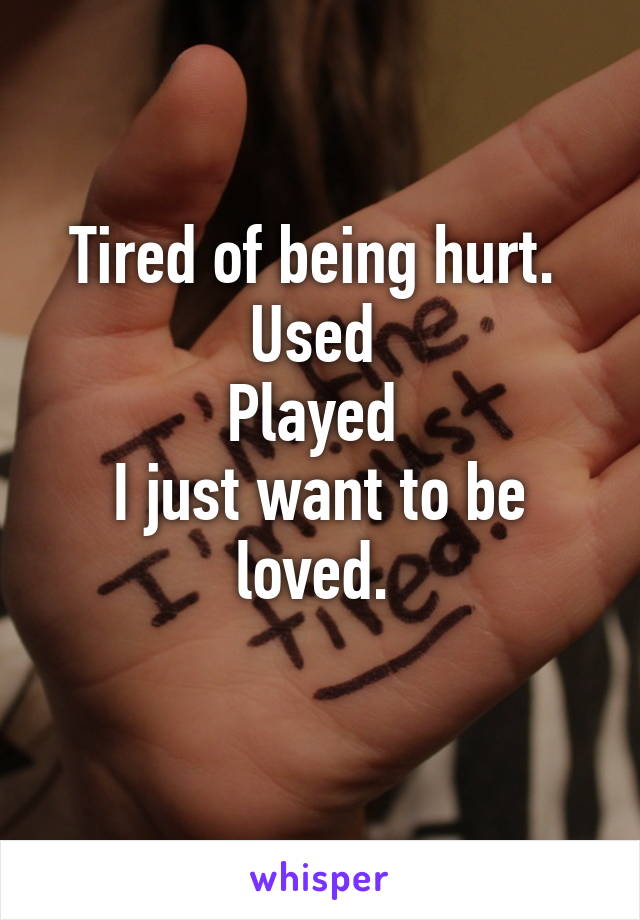 Tired of being hurt. 
Used 
Played 
I just want to be loved. 
